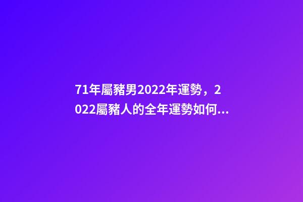 71年屬豬男2022年運勢，2022屬豬人的全年運勢如何 1971年男豬2022年運勢，2022屬豬人的全年運勢如何-第1張-觀點-玄機派
